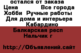 остался от заказа › Цена ­ 3 500 - Все города Хобби. Ручные работы » Для дома и интерьера   . Кабардино-Балкарская респ.,Нальчик г.